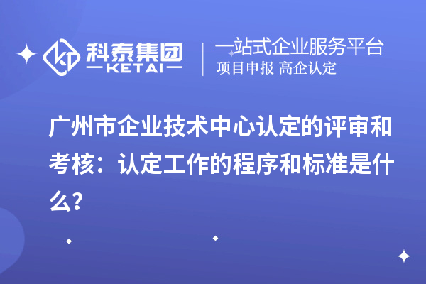 廣州市企業(yè)技術(shù)中心認(rèn)定的評(píng)審和考核：認(rèn)定工作的程序和標(biāo)準(zhǔn)是什么？