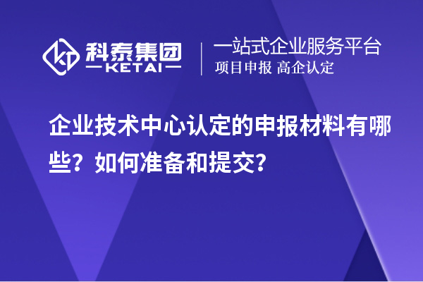 企業(yè)技術(shù)中心認(rèn)定的申報(bào)材料有哪些？如何準(zhǔn)備和提交？