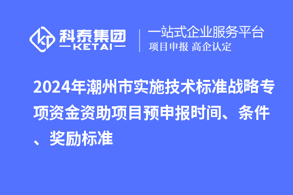 2024年潮州市實施技術(shù)標準戰(zhàn)略專項資金資助項目預申報時間、條件、獎勵標準