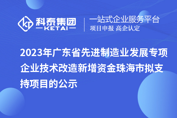 2023年廣東省先進制造業(yè)發(fā)展專項企業(yè)技術(shù)改造新增資金珠海市擬支持項目的公示
