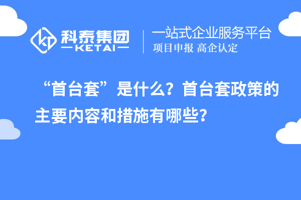 “首臺(tái)套”是什么？首臺(tái)套政策的主要內(nèi)容和措施有哪些？