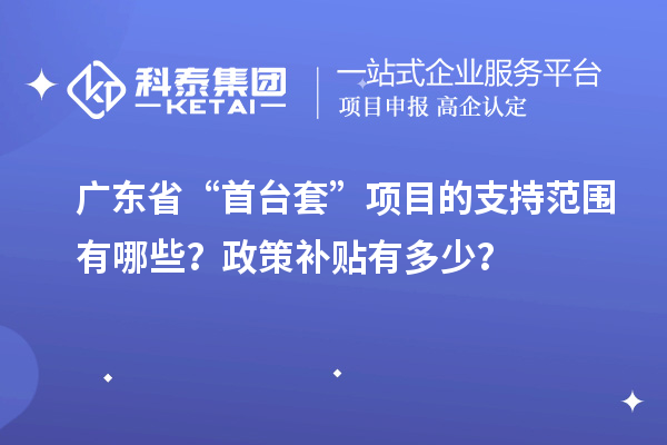廣東省“首臺(tái)套”項(xiàng)目的支持范圍有哪些？政策補(bǔ)貼有多少？