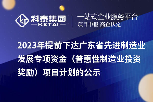 2023年提前下達(dá)廣東省先進(jìn)制造業(yè)發(fā)展專項(xiàng)資金（普惠性制造業(yè)投資獎勵）項(xiàng)目計(jì)劃的公示