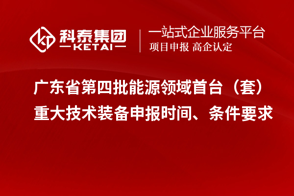 廣東省第四批能源領(lǐng)域首臺(tái)（套）重大技術(shù)裝備申報(bào)時(shí)間、條件要求