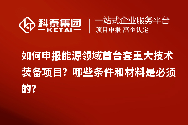 如何申報(bào)能源領(lǐng)域首臺(tái)套重大技術(shù)裝備項(xiàng)目？哪些條件和材料是必須的？
