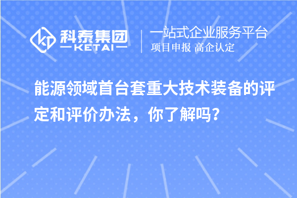 能源領(lǐng)域首臺(tái)套重大技術(shù)裝備的評定和評價(jià)辦法，你了解嗎？