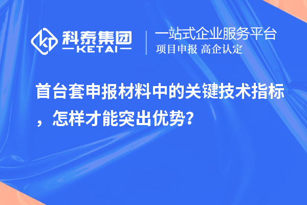 首臺(tái)套申報(bào)材料中的關(guān)鍵技術(shù)指標(biāo)，怎樣才能突出優(yōu)勢？