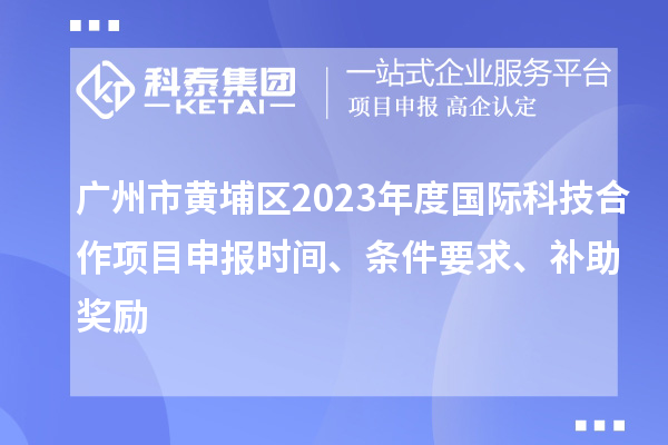 廣州市黃埔區(qū)2023年度國(guó)際科技合作項(xiàng)目申報(bào)時(shí)間、條件要求、補(bǔ)助獎(jiǎng)勵(lì)