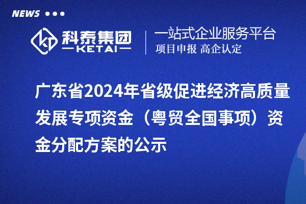 廣東省2024年省級促進(jìn)經(jīng)濟(jì)高質(zhì)量發(fā)展專項(xiàng)資金（粵貿(mào)全國事項(xiàng)）資金分配方案的公示