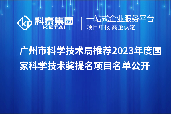 廣州市科學(xué)技術(shù)局推薦2023年度國家科學(xué)技術(shù)獎(jiǎng)提名項(xiàng)目名單公開