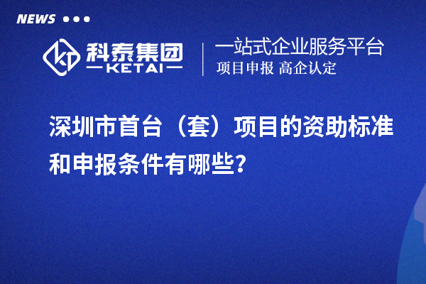 深圳市首臺（套）項(xiàng)目的資助標(biāo)準(zhǔn)和申報條件有哪些？