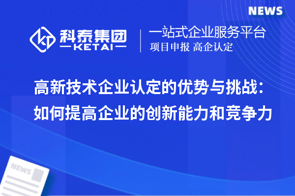 高新技術(shù)企業(yè)認(rèn)定的優(yōu)勢(shì)與挑戰(zhàn)：如何提高企業(yè)的創(chuàng)新能力和競(jìng)爭(zhēng)力