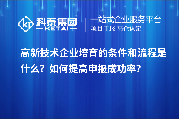 高新技術(shù)企業(yè)培育的條件和流程是什么？如何提高申報(bào)成功率？