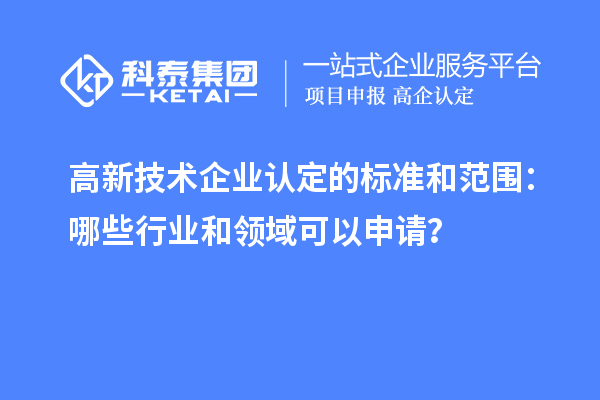 高新技術(shù)企業(yè)認定的標準和范圍：哪些行業(yè)和領(lǐng)域可以申請？