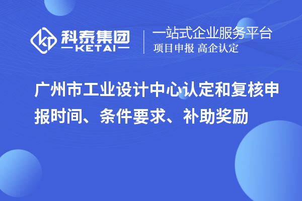 廣州市工業(yè)設(shè)計中心認定和復(fù)核申報時間、條件要求、補助獎勵
