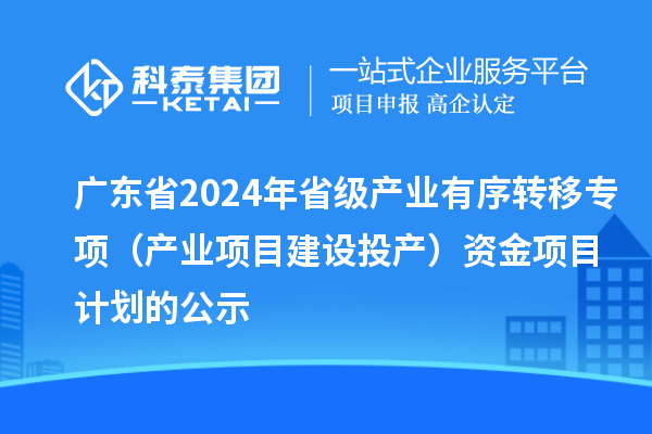 廣東省2024年省級(jí)產(chǎn)業(yè)有序轉(zhuǎn)移專項(xiàng)（產(chǎn)業(yè)項(xiàng)目建設(shè)投產(chǎn)）資金項(xiàng)目計(jì)劃的公示