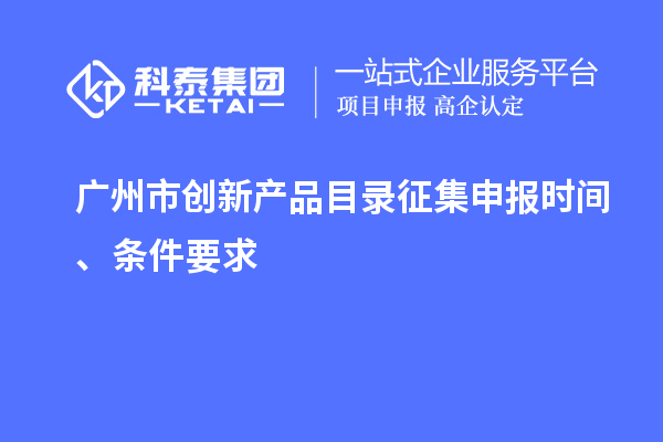廣州市創(chuàng)新產(chǎn)品目錄征集申報時間、條件要求
