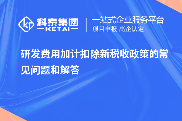 研發(fā)費(fèi)用加計(jì)扣除新稅收政策的常見問題和解答