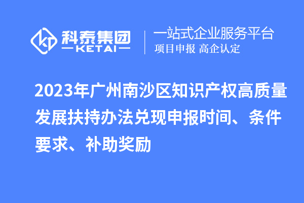 2023年廣州南沙區(qū)知識產(chǎn)權(quán)高質(zhì)量發(fā)展扶持辦法兌現(xiàn)申報時間、條件要求、補助獎勵
