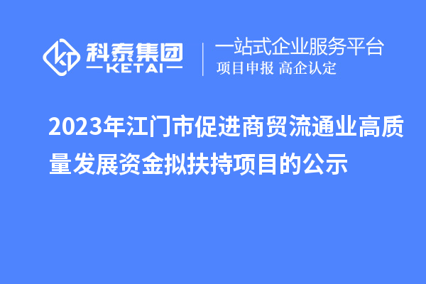 2023年江門市促進商貿流通業(yè)高質量發(fā)展資金擬扶持項目的公示