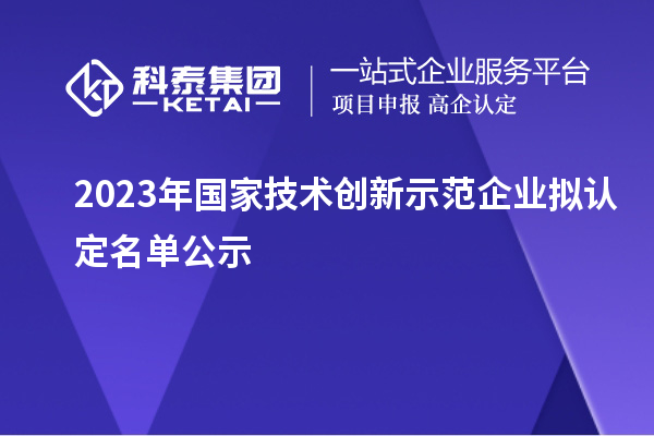 2023年國家技術(shù)創(chuàng)新示范企業(yè)擬認定名單公示