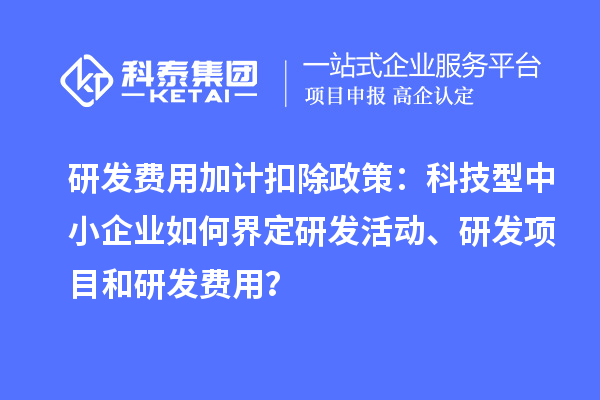 研發(fā)費(fèi)用加計(jì)扣除政策：科技型中小企業(yè)如何界定研發(fā)活動(dòng)、研發(fā)項(xiàng)目和研發(fā)費(fèi)用？