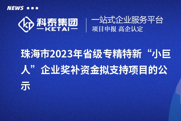 珠海市2023年省級專精特新“小巨人”企業(yè)獎補(bǔ)資金擬支持項目的公示