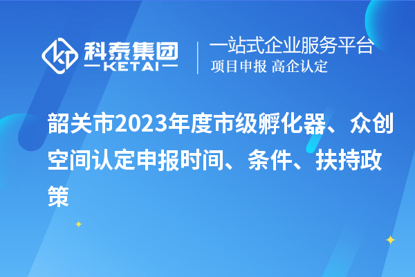 韶關(guān)市2023年度市級(jí)孵化器、眾創(chuàng)空間認(rèn)定申報(bào)時(shí)間、條件、扶持政策