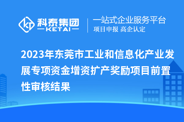 2023年東莞市工業(yè)和信息化產(chǎn)業(yè)發(fā)展專項(xiàng)資金增資擴(kuò)產(chǎn)獎勵項(xiàng)目前置性審核結(jié)果