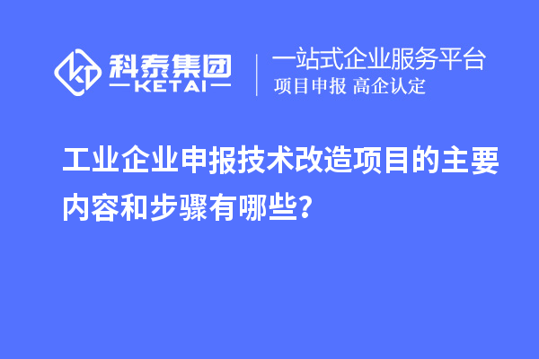 工業(yè)企業(yè)申報技術改造項目的主要內(nèi)容和步驟有哪些？