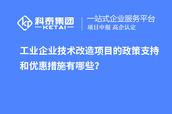 工業(yè)企業(yè)技術(shù)改造項目的政策支持和優(yōu)惠措施有哪些？