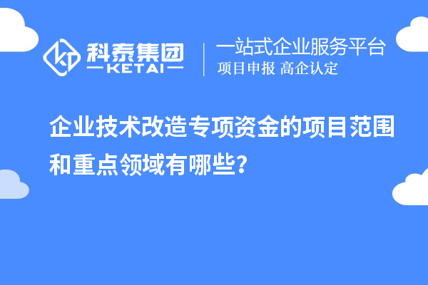 企業(yè)技術(shù)改造專項資金的項目范圍和重點領(lǐng)域有哪些？