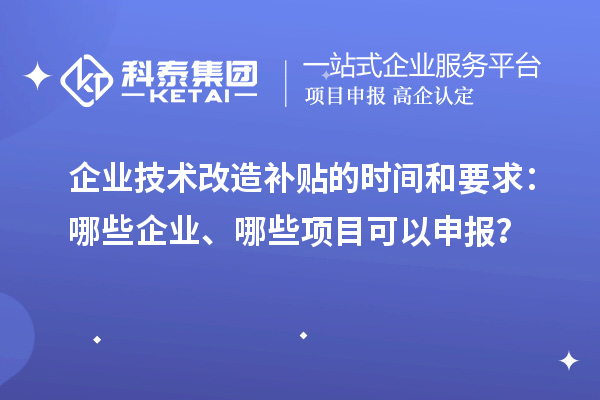 企業(yè)技術(shù)改造補(bǔ)貼的時間和要求：哪些企業(yè)、哪些項目可以申報？