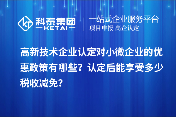 <a href=http:// target=_blank class=infotextkey>高新技術(shù)企業(yè)認定</a>對小微企業(yè)的優(yōu)惠政策有哪些？認定后能享受多少稅收減免？