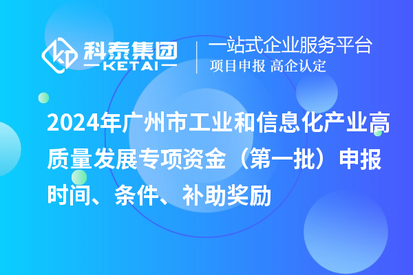 2024年廣州市工業(yè)和信息化產(chǎn)業(yè)高質量發(fā)展專項資金（第一批）申報時間、條件、補助獎勵