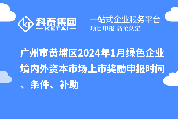 廣州市黃埔區(qū)2024年1月綠色企業(yè)境內(nèi)外資本市場(chǎng)上市獎(jiǎng)勵(lì)申報(bào)時(shí)間、條件、補(bǔ)助