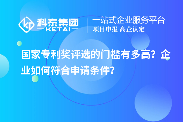 國家專利獎(jiǎng)評(píng)選的門檻有多高？企業(yè)如何符合申請(qǐng)條件？