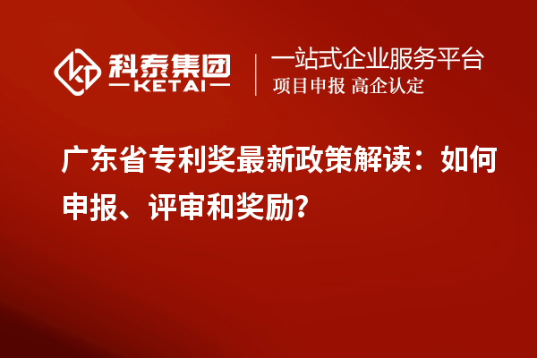 廣東省專利獎(jiǎng)最新政策解讀：如何申報(bào)、評(píng)審和獎(jiǎng)勵(lì)？