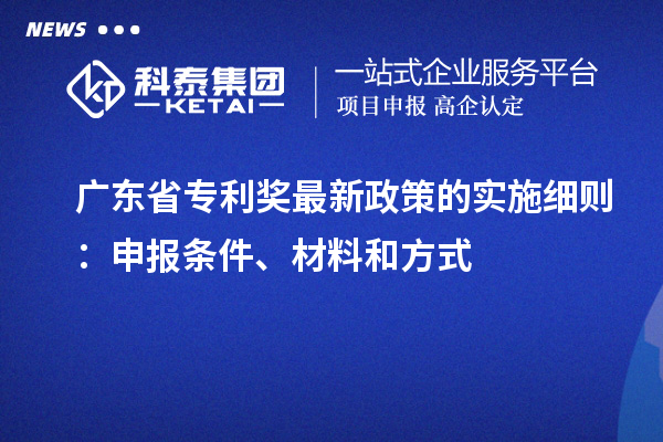 廣東省專利獎(jiǎng)最新政策的實(shí)施細(xì)則：申報(bào)條件、材料和方式