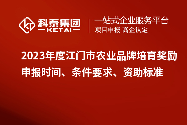 2023年度江門市農(nóng)業(yè)品牌培育獎勵申報時間、條件要求、資助標準
