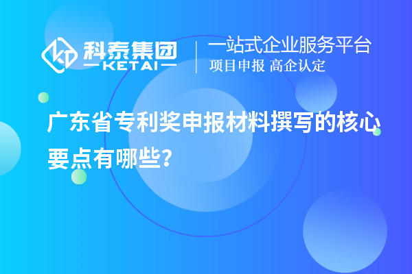 廣東省專利獎(jiǎng)申報(bào)材料撰寫的核心要點(diǎn)有哪些？