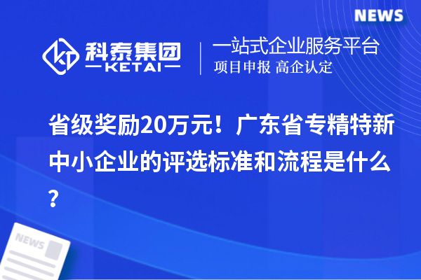 省級獎勵20萬元！廣東省專精特新中小企業(yè)的評選標準和流程是什么？