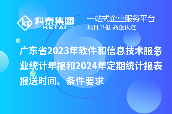 廣東省2023年軟件和信息技術(shù)服務(wù)業(yè)統(tǒng)計年報和2024年定期統(tǒng)計報表報送時間、條件要求