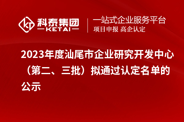 2023年度汕尾市企業(yè)研究開發(fā)中心（第二、三批）擬通過認(rèn)定名單的公示