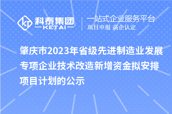 肇慶市2023年省級先進制造業(yè)發(fā)展專項企業(yè)技術改造新增資金擬安排項目計劃的公示