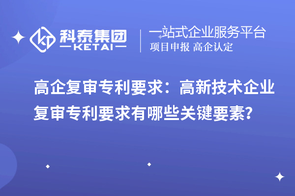 高企復(fù)審專利要求：高新技術(shù)企業(yè)復(fù)審專利要求有哪些關(guān)鍵要素？