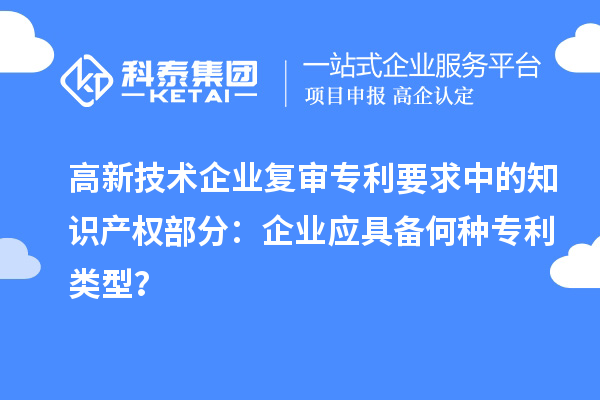 高新技術(shù)企業(yè)復(fù)審專利要求中的知識產(chǎn)權(quán)部分：企業(yè)應(yīng)具備何種專利類型？
