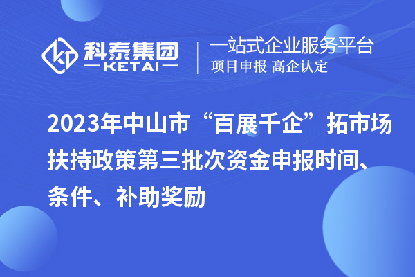 2023年中山市“百展千企”拓市場扶持政策第三批次資金申報時間、條件、補助獎勵
