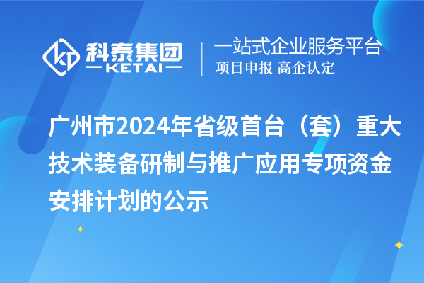 廣州市2024年省級首臺（套）重大技術(shù)裝備研制與推廣應用專項資金安排計劃的公示