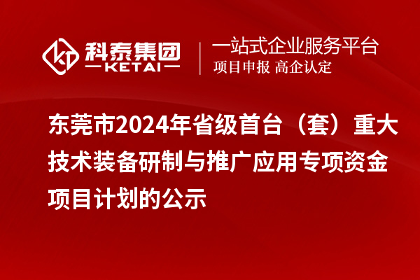 東莞市2024年省級首臺（套）重大技術(shù)裝備研制與推廣應用專項資金項目計劃的公示